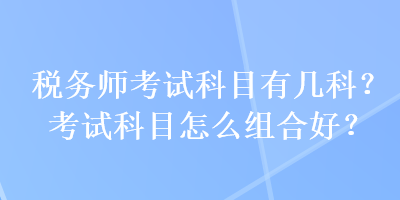 稅務(wù)師考試科目有幾科？考試科目怎么組合好？