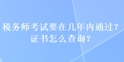 稅務(wù)師考試要在幾年內(nèi)通過(guò)？證書(shū)怎么查詢(xún)？