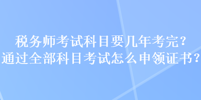 稅務(wù)師考試科目要幾年考完？通過(guò)全部科目考試怎么申領(lǐng)證書(shū)？