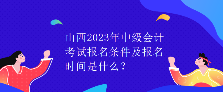 山西2023年中級會計考試報名條件及報名時間是什么？