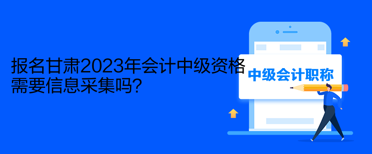 報(bào)名甘肅2023年會(huì)計(jì)中級(jí)資格需要信息采集嗎？