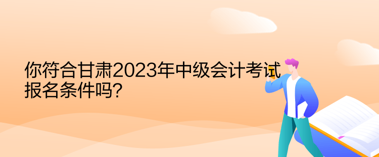 你符合甘肅2023年中級會計考試報名條件嗎？