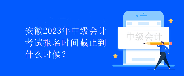 安徽2023年中級(jí)會(huì)計(jì)考試報(bào)名時(shí)間截止到什么時(shí)候？