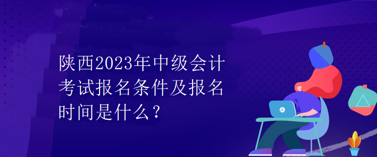 陜西2023年中級會計(jì)考試報(bào)名條件及報(bào)名時(shí)間是什么？