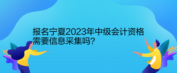 報(bào)名寧夏2023年中級(jí)會(huì)計(jì)資格需要信息采集嗎？