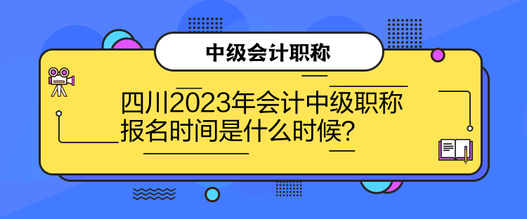 四川2023年會計(jì)中級職稱報(bào)名時間是什么時候？