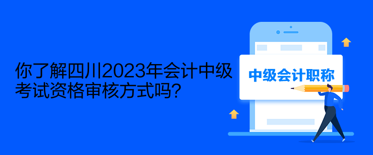 你了解四川2023年會計(jì)中級考試資格審核方式嗎？