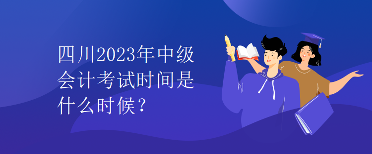 四川2023年中級(jí)會(huì)計(jì)考試時(shí)間是什么時(shí)候？