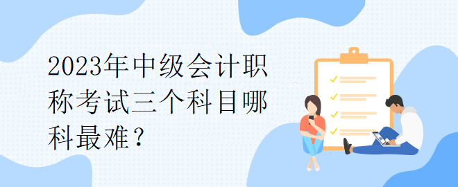 2023年中級(jí)會(huì)計(jì)職稱(chēng)考試三個(gè)科目哪科最難？