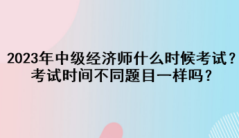 2023年中級(jí)經(jīng)濟(jì)師什么時(shí)候考試？考試時(shí)間不同題目一樣嗎？