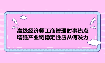 高級經濟師工商管理時事熱點：增強產業(yè)鏈穩(wěn)定性應從何發(fā)力