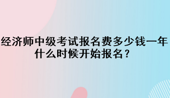 經(jīng)濟(jì)師中級(jí)考試報(bào)名費(fèi)多少錢一年？什么時(shí)候開始報(bào)名？