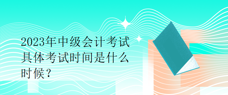 2023年中級(jí)會(huì)計(jì)考試具體考試時(shí)間是什么時(shí)候？