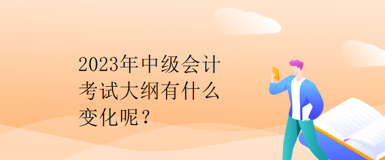 2023年中級(jí)會(huì)計(jì)考試大綱有什么變化呢？