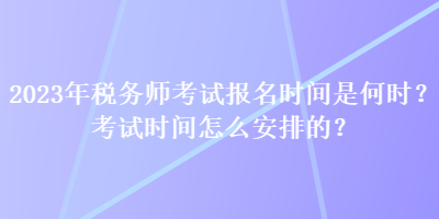 2023年稅務(wù)師考試報名時間是何時？考試時間怎么安排的？