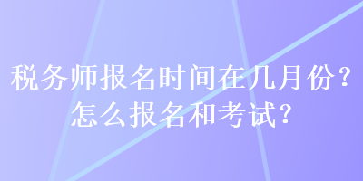 稅務(wù)師報名時間在幾月份？怎么報名和考試？