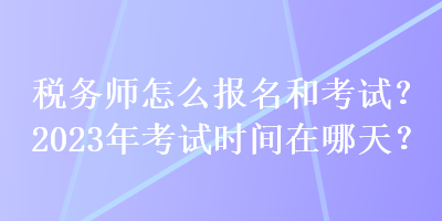 稅務(wù)師怎么報(bào)名和考試？2023年考試時(shí)間在哪天？