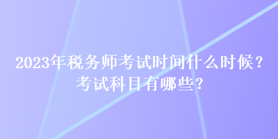 2023年稅務(wù)師考試時(shí)間什么時(shí)候？考試科目有哪些？