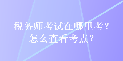 稅務(wù)師考試在哪里考？怎么查看考點(diǎn)？