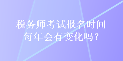 稅務(wù)師考試報名時間每年會有變化嗎？