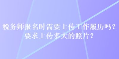 稅務(wù)師報名時需要上傳工作履歷嗎？要求上傳多大的照片？