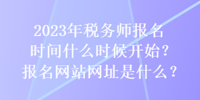 2023年稅務(wù)師報名時間什么時候開始？報名網(wǎng)站網(wǎng)址是什么？