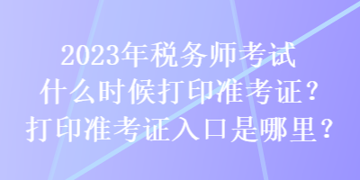 2023年稅務(wù)師考試什么時(shí)候打印準(zhǔn)考證？打印準(zhǔn)考證入口是哪里？