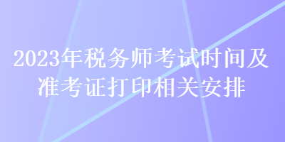 2023年稅務(wù)師考試時(shí)間及準(zhǔn)考證打印相關(guān)安排