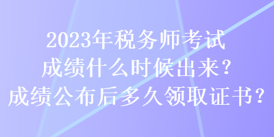 2023年稅務(wù)師考試成績什么時候出來？成績公布后多久領(lǐng)取證書？