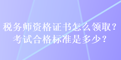 稅務(wù)師資格證書怎么領(lǐng)??？考試合格標(biāo)準(zhǔn)是多少？