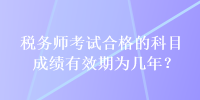 稅務(wù)師考試合格的科目成績有效期為幾年？