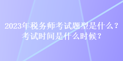 2023年稅務(wù)師考試題型是什么？考試時(shí)間是什么時(shí)候？