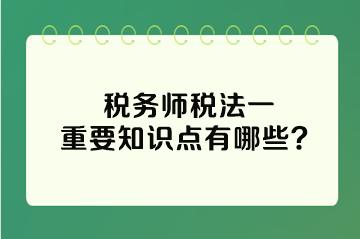 稅務(wù)師稅法一重要知識點有哪些？