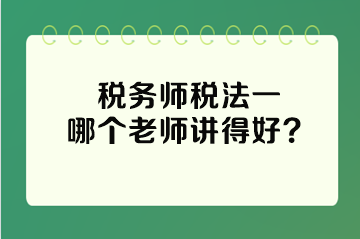 稅務(wù)師稅法一哪個(gè)老師講得好？