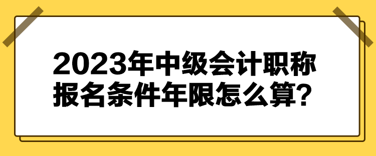 2023年中級(jí)會(huì)計(jì)職稱報(bào)名條件年限怎么算？