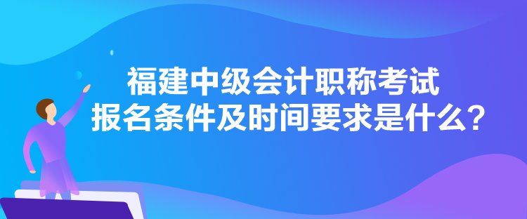 福建中級會計職稱考試報名條件及時間要求是什么？