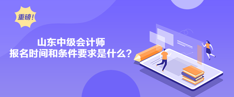 山東中級會計師報名時間和條件要求是什么？