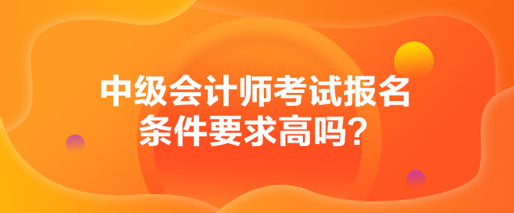 中級會計師考試報名條件要求高嗎？