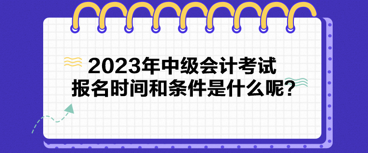 2023年中級(jí)會(huì)計(jì)考試報(bào)名時(shí)間和條件是什么呢？