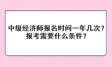 中級經(jīng)濟(jì)師報(bào)名時(shí)間一年幾次？報(bào)考需要什么條件？