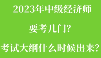 2023年中級經(jīng)濟師要考幾門？考試大綱什么時候出來？