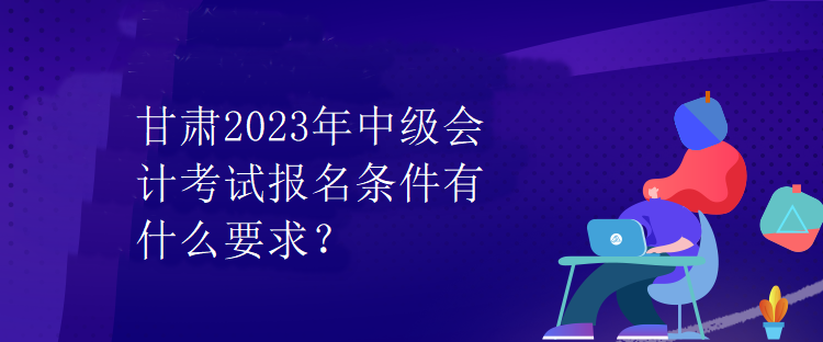 甘肅2023年中級會計考試報名條件有什么要求？