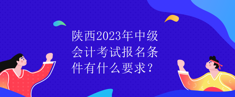 陜西2023年中級(jí)會(huì)計(jì)考試報(bào)名條件有什么要求？