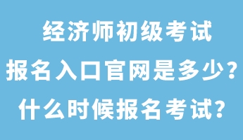 經濟師初級考試報名入口官網是多少？什么時候報名考試？