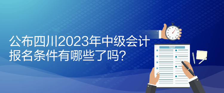 公布四川2023年中級會計(jì)報(bào)名條件有哪些了嗎？