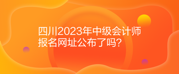 四川2023年中級(jí)會(huì)計(jì)師報(bào)名網(wǎng)址公布了嗎？