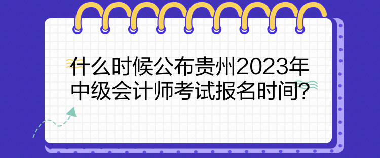 什么時候公布貴州2023年中級會計師考試報名時間？