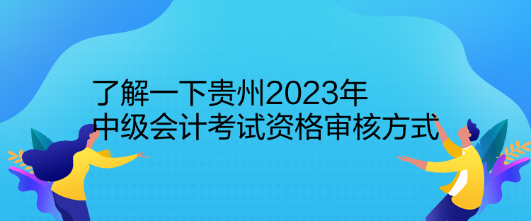 了解一下貴州2023年中級會計考試資格審核方式