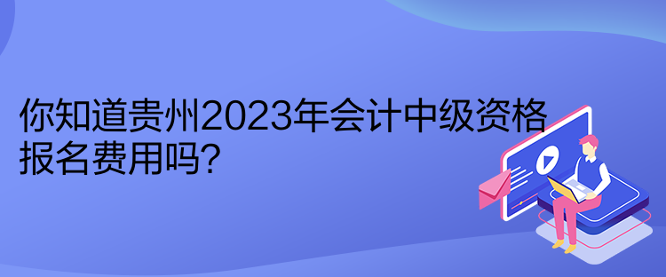 你知道貴州2023年會(huì)計(jì)中級(jí)資格報(bào)名費(fèi)用嗎？