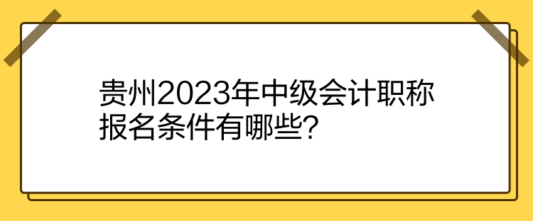 貴州2023年中級會計職稱報名條件有哪些？